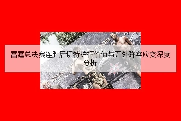雷霆总决赛连胜后切特护框价值与五外阵容应变深度分析